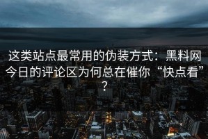 这类站点最常用的伪装方式：黑料网今日的评论区为何总在催你“快点看”？
