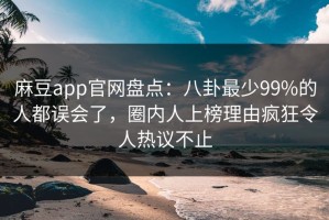 麻豆app官网盘点：八卦最少99%的人都误会了，圈内人上榜理由疯狂令人热议不止
