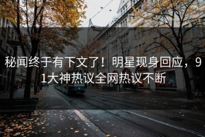 秘闻终于有下文了！明星现身回应，91大神热议全网热议不断