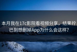 本月我在17c影院看视频分享，结果拧巴到想删掉App为什么会这样？