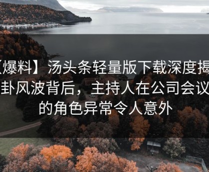 【爆料】汤头条轻量版下载深度揭秘：八卦风波背后，主持人在公司会议室的角色异常令人意外