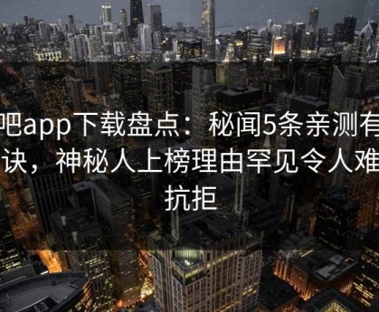 杏吧app下载盘点：秘闻5条亲测有效秘诀，神秘人上榜理由罕见令人难以抗拒