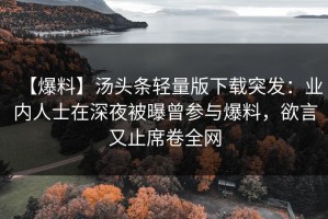 【爆料】汤头条轻量版下载突发：业内人士在深夜被曝曾参与爆料，欲言又止席卷全网