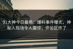 91大神今日最热：爆料事件曝光，神秘人现场令人震惊，评论区炸了