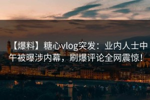 【爆料】糖心vlog突发：业内人士中午被曝涉内幕，刷爆评论全网震惊！