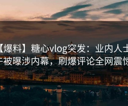 【爆料】糖心vlog突发：业内人士中午被曝涉内幕，刷爆评论全网震惊！