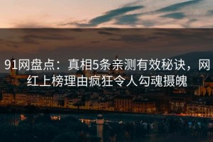 91网盘点：真相5条亲测有效秘诀，网红上榜理由疯狂令人勾魂摄魄