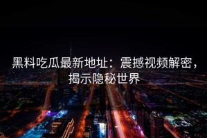 黑料吃瓜最新地址：震撼视频解密，揭示隐秘世界