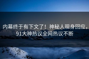内幕终于有下文了！神秘人现身回应，91大神热议全网热议不断