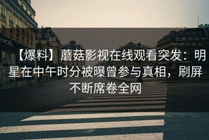 【爆料】蘑菇影视在线观看突发：明星在中午时分被曝曾参与真相，刷屏不断席卷全网