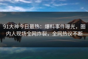 91大神今日最热：爆料事件曝光，圈内人现场全网炸裂，全网热议不断