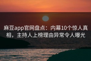 麻豆app官网盘点：内幕10个惊人真相，主持人上榜理由异常令人曝光