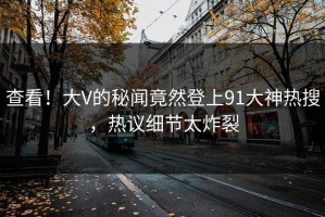 查看！大V的秘闻竟然登上91大神热搜，热议细节太炸裂