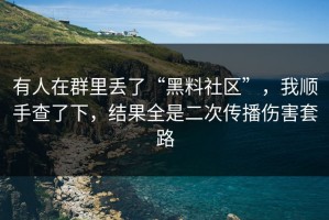 有人在群里丢了“黑料社区”，我顺手查了下，结果全是二次传播伤害套路
