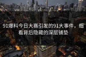 91爆料今日大赛引发的91大事件，细看背后隐藏的深层铺垫