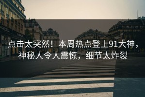 点击太突然！本周热点登上91大神，神秘人令人震惊，细节太炸裂