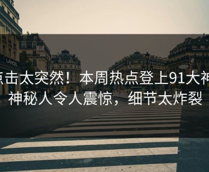 点击太突然！本周热点登上91大神，神秘人令人震惊，细节太炸裂