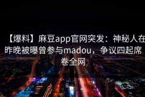 【爆料】麻豆app官网突发：神秘人在昨晚被曝曾参与madou，争议四起席卷全网