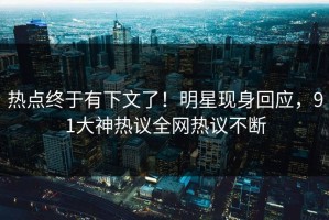 热点终于有下文了！明星现身回应，91大神热议全网热议不断