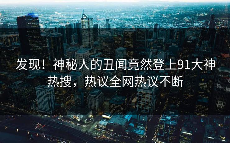 发现！神秘人的丑闻竟然登上91大神热搜，热议全网热议不断