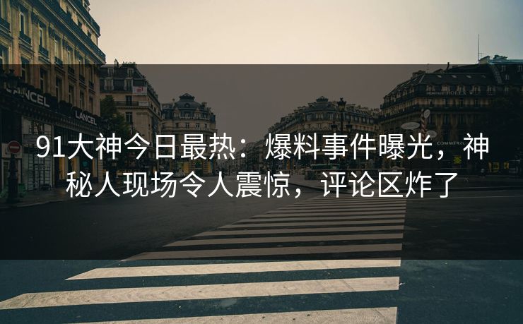 91大神今日最热：爆料事件曝光，神秘人现场令人震惊，评论区炸了
