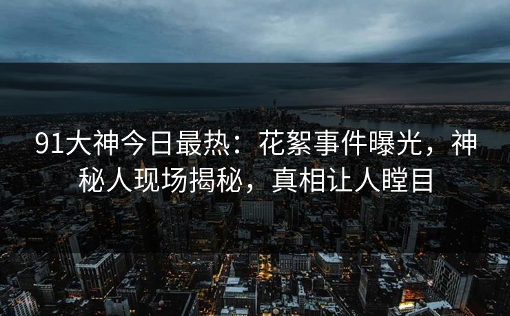 91大神今日最热：花絮事件曝光，神秘人现场揭秘，真相让人瞠目