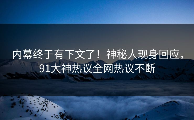 内幕终于有下文了！神秘人现身回应，91大神热议全网热议不断
