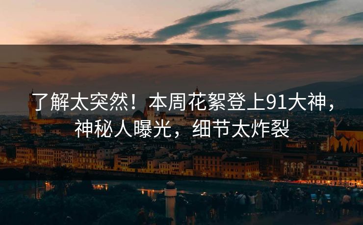 了解太突然！本周花絮登上91大神，神秘人曝光，细节太炸裂