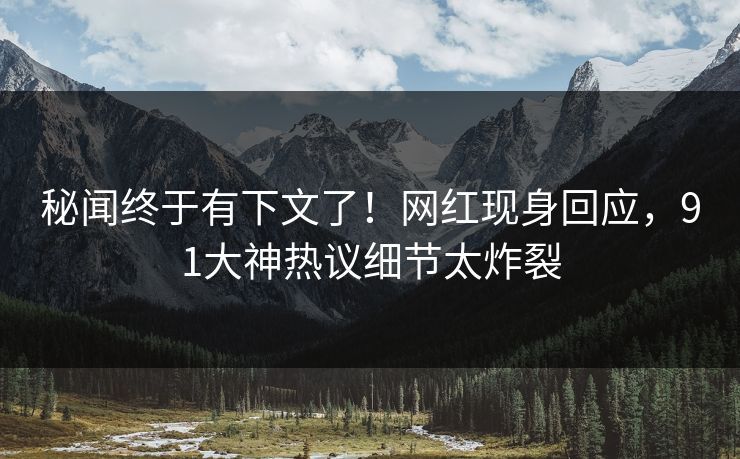 秘闻终于有下文了！网红现身回应，91大神热议细节太炸裂