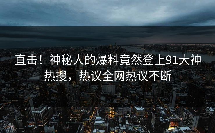 直击!神秘人的爆料竟然登上91大神热搜,热议全网热议不断 直击!神秘人的爆料竟然登上91大神热搜,热议全网热议不断