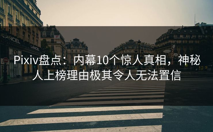 Pixiv盘点：内幕10个惊人真相，神秘人上榜理由极其令人无法置信