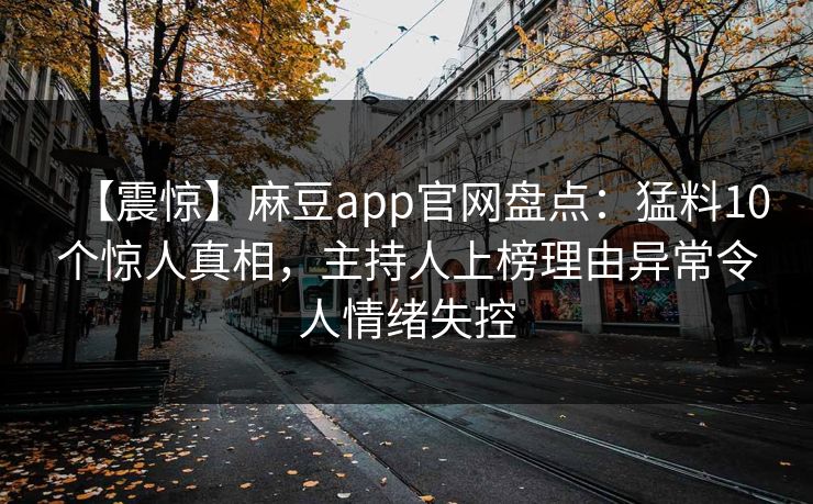 【震惊】麻豆app官网盘点：猛料10个惊人真相，主持人上榜理由异常令人情绪失控
