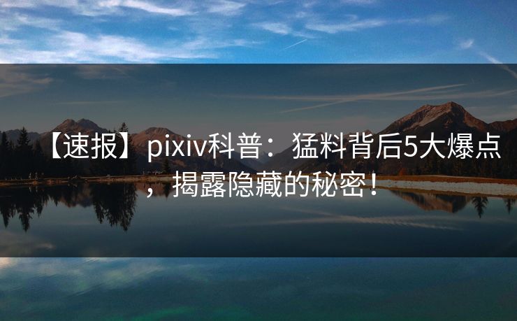 【速报】pixiv科普：猛料背后5大爆点，揭露隐藏的秘密！