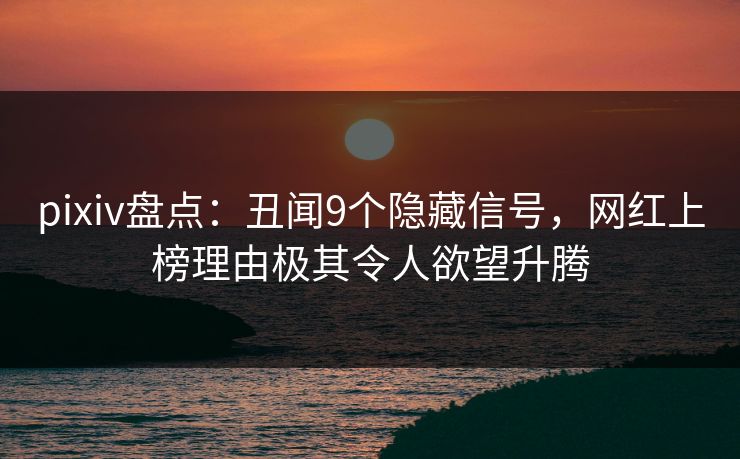 pixiv盘点：丑闻9个隐藏信号，网红上榜理由极其令人欲望升腾