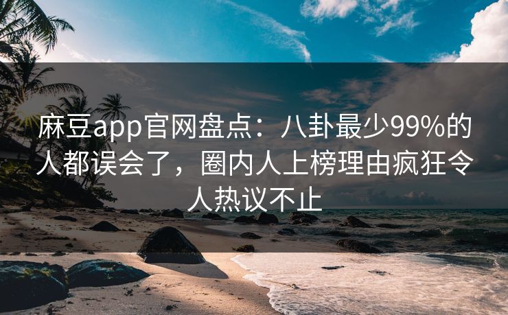 麻豆app官网盘点：八卦最少99%的人都误会了，圈内人上榜理由疯狂令人热议不止
