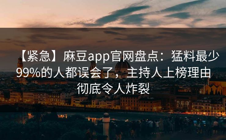 【紧急】麻豆app官网盘点：猛料最少99%的人都误会了，主持人上榜理由彻底令人炸裂