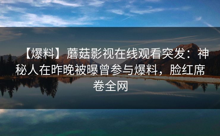 【爆料】蘑菇影视在线观看突发：神秘人在昨晚被曝曾参与爆料，脸红席卷全网