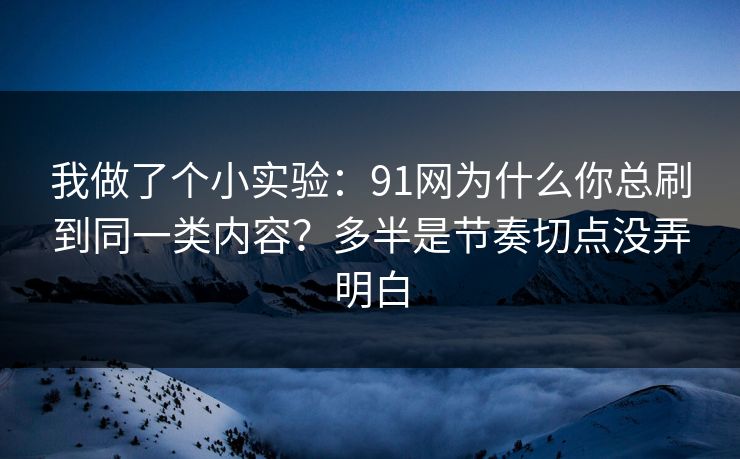 我做了个小实验：91网为什么你总刷到同一类内容？多半是节奏切点没弄明白