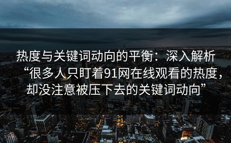 热度与关键词动向的平衡：深入解析“很多人只盯着91网在线观看的热度，却没注意被压下去的关键词动向”
