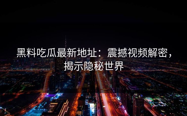 黑料吃瓜最新地址:震撼视频解密,揭示隐秘世界 黑料吃瓜最新地址:震撼视频解密,揭示隐秘世界