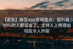 【紧急】麻豆app官网盘点：猛料最少99%的人都误会了，主持人上榜理由彻底令人炸裂