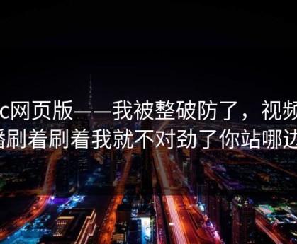 17c网页版——我被整破防了，视频直播刷着刷着我就不对劲了你站哪边？