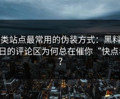 这类站点最常用的伪装方式：黑料网今日的评论区为何总在催你“快点看”？