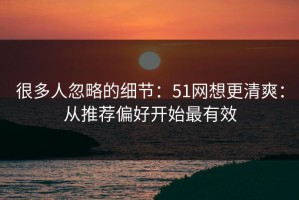 很多人忽略的细节：51网想更清爽：从推荐偏好开始最有效