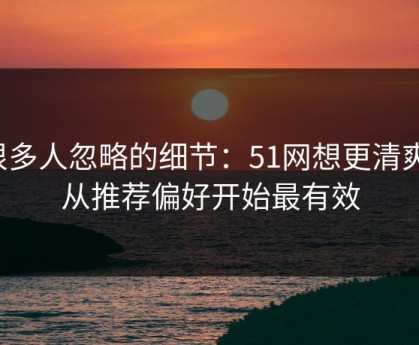 很多人忽略的细节：51网想更清爽：从推荐偏好开始最有效