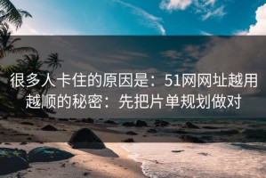 很多人卡住的原因是：51网网址越用越顺的秘密：先把片单规划做对