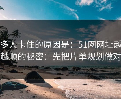 很多人卡住的原因是：51网网址越用越顺的秘密：先把片单规划做对