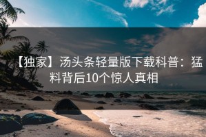 【独家】汤头条轻量版下载科普：猛料背后10个惊人真相