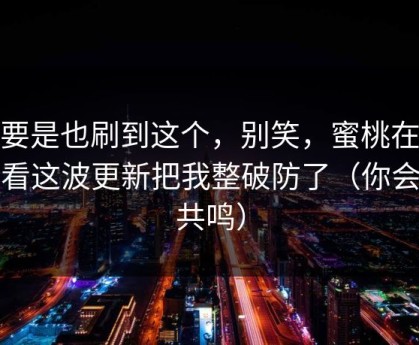 你要是也刷到这个，别笑，蜜桃在线观看这波更新把我整破防了（你会有共鸣）