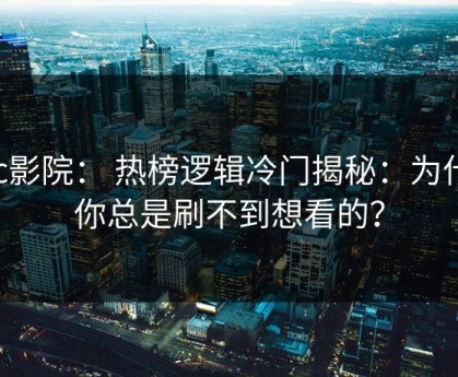 17c影院： 热榜逻辑冷门揭秘：为什么你总是刷不到想看的？